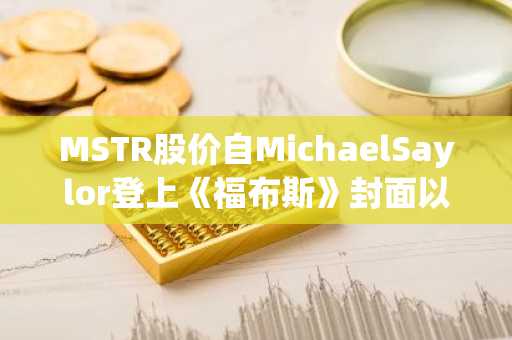 MSTR股价自MichaelSaylor登上《福布斯》封面以来下跌30%
