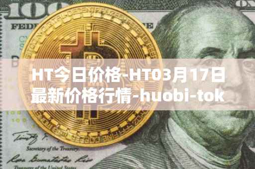 HT今日价格-HT03月17日最新价格行情-huobi-token最新走势消息