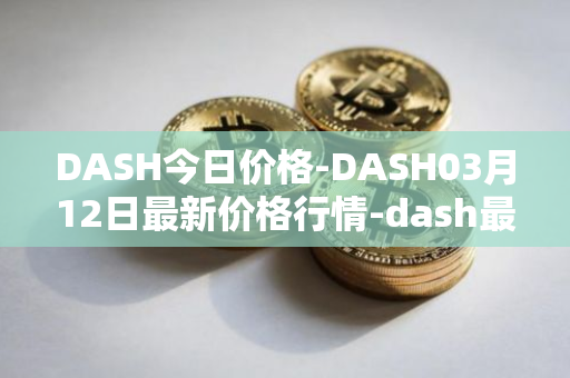 DASH今日价格-DASH03月12日最新价格行情-dash最新走势消息