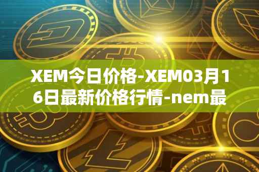 XEM今日价格-XEM03月16日最新价格行情-nem最新走势消息