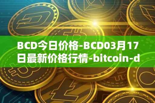 BCD今日价格-BCD03月17日最新价格行情-bitcoin-diamond最新走势消息