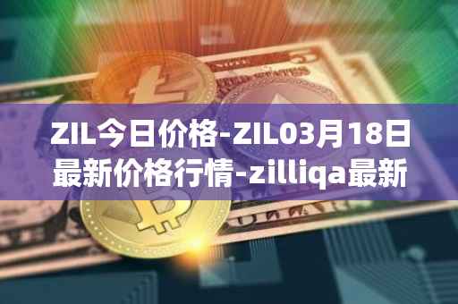 ZIL今日价格-ZIL03月18日最新价格行情-zilliqa最新走势消息