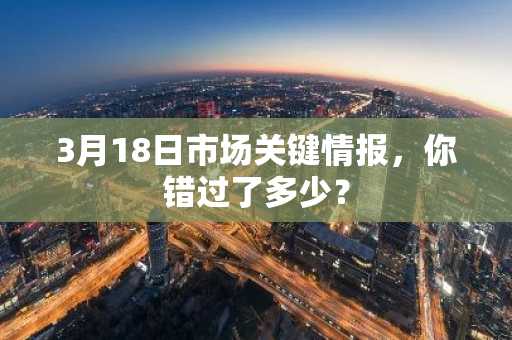 3月18日市场关键情报，你错过了多少？