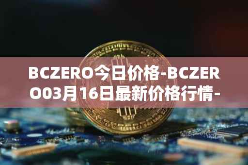 BCZERO今日价格-BCZERO03月16日最新价格行情-bczero最新走势消息