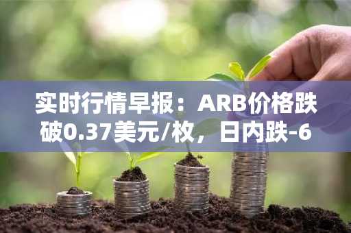 实时行情早报：ARB价格跌破0.37美元/枚，日内跌-6.04%