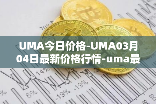 UMA今日价格-UMA03月04日最新价格行情-uma最新走势消息