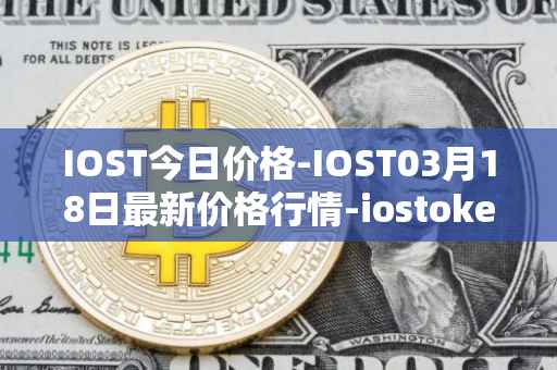 IOST今日价格-IOST03月18日最新价格行情-iostoken最新走势消息