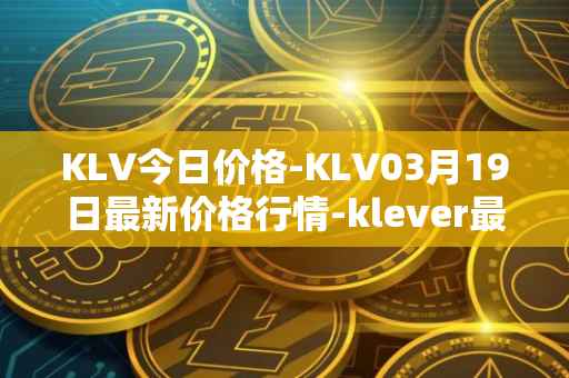 KLV今日价格-KLV03月19日最新价格行情-klever最新走势消息
