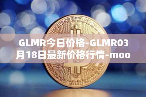 GLMR今日价格-GLMR03月18日最新价格行情-moonbeam最新走势消息