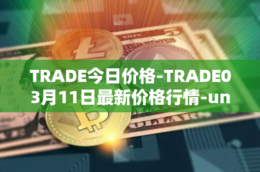 TRADE今日价格-TRADE03月11日最新价格行情-unitrade最新走势消息