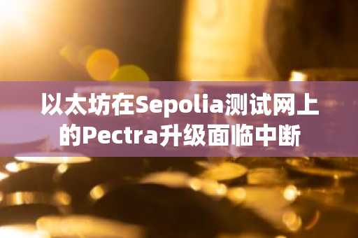以太坊在Sepolia测试网上的Pectra升级面临中断