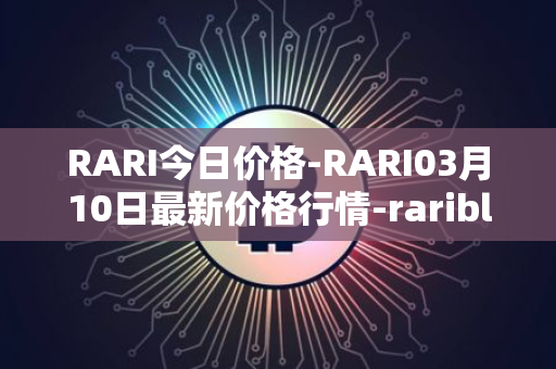 RARI今日价格-RARI03月10日最新价格行情-rarible最新走势消息