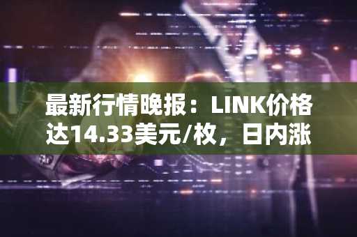 最新行情晚报：LINK价格达14.33美元/枚，日内涨幅3.54%