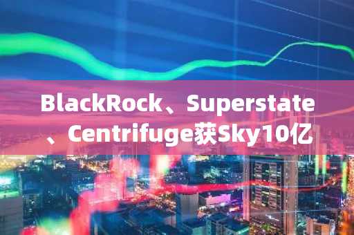 BlackRock、Superstate、Centrifuge获Sky10亿美元RWA代币化资产投资
