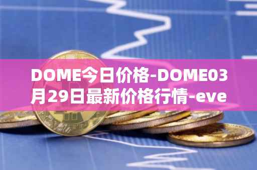 DOME今日价格-DOME03月29日最新价格行情-everdome最新走势消息