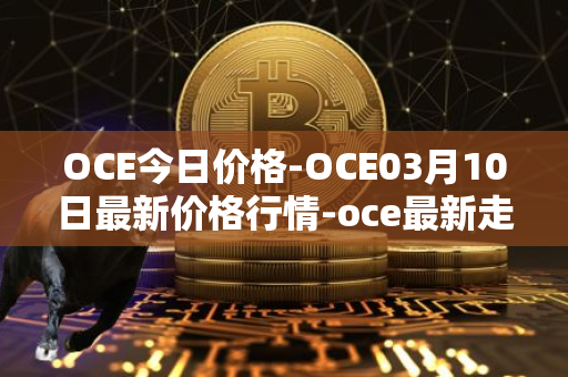 OCE今日价格-OCE03月10日最新价格行情-oce最新走势消息