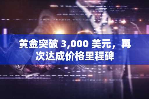 黄金突破 3,000 美元，再次达成价格里程碑