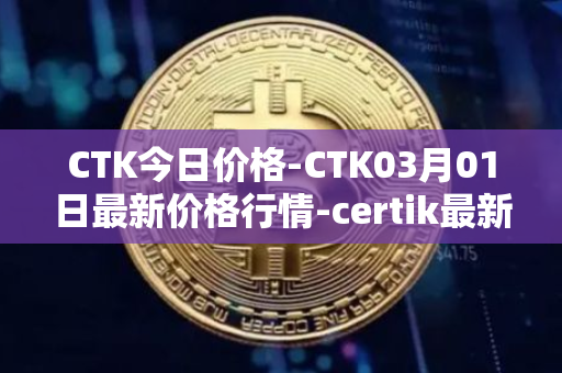 CTK今日价格-CTK03月01日最新价格行情-certik最新走势消息