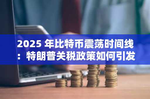 2025 年比特币震荡时间线：特朗普关税政策如何引发市场"过山车"行情？