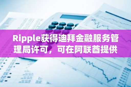 Ripple获得迪拜金融服务管理局许可，可在阿联酋提供加密支付服务