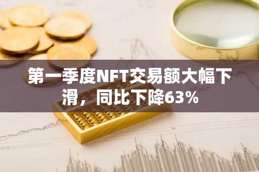 第一季度NFT交易额大幅下滑，同比下降63%