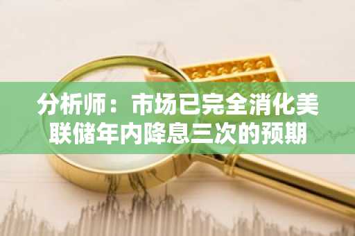 分析师：市场已完全消化美联储年内降息三次的预期