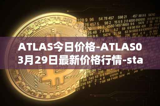 ATLAS今日价格-ATLAS03月29日最新价格行情-star-atlas最新走势消息