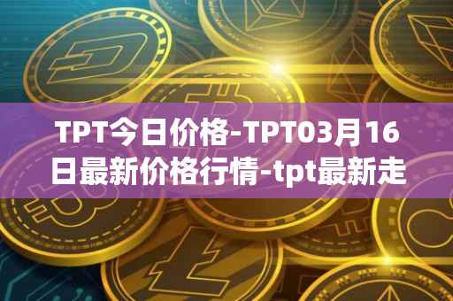 TPT今日价格-TPT03月16日最新价格行情-tpt最新走势消息