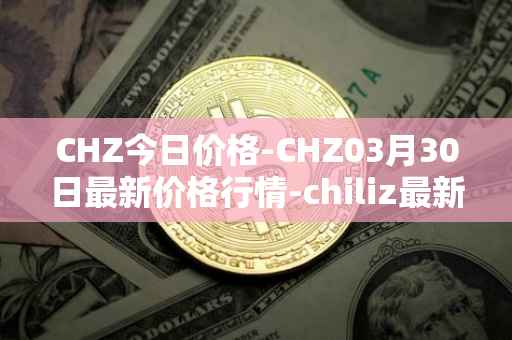 CHZ今日价格-CHZ03月30日最新价格行情-chiliz最新走势消息