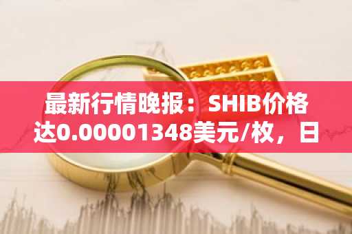 最新行情晚报：SHIB价格达0.00001348美元/枚，日内涨幅2.04%