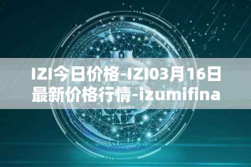 IZI今日价格-IZI03月16日最新价格行情-izumifinance最新走势消息