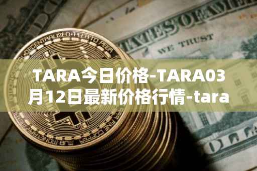 TARA今日价格-TARA03月12日最新价格行情-taraxa最新走势消息