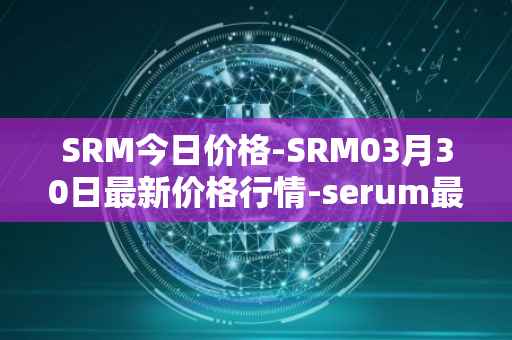 SRM今日价格-SRM03月30日最新价格行情-serum最新走势消息