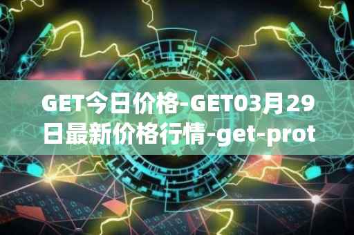 GET今日价格-GET03月29日最新价格行情-get-protocol最新走势消息