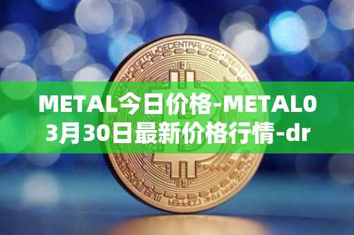 METAL今日价格-METAL03月30日最新价格行情-drunkrobots最新走势消息