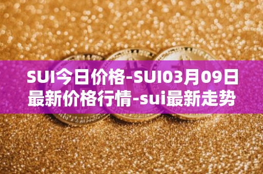 SUI今日价格-SUI03月09日最新价格行情-sui最新走势消息
