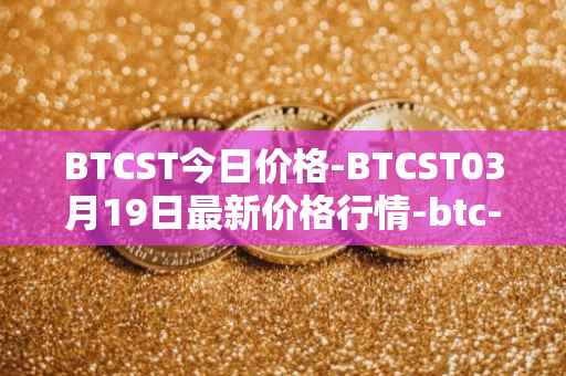 BTCST今日价格-BTCST03月19日最新价格行情-btc-standard-hashrate-token最新走势消息