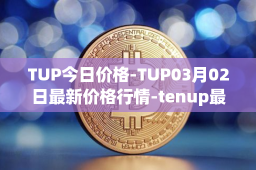 TUP今日价格-TUP03月02日最新价格行情-tenup最新走势消息