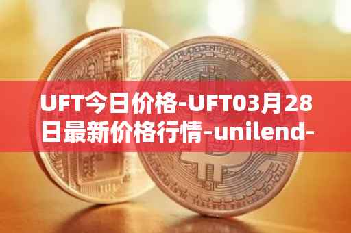 UFT今日价格-UFT03月28日最新价格行情-unilend-finance最新走势消息