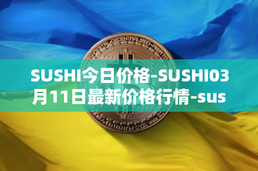 SUSHI今日价格-SUSHI03月11日最新价格行情-sushi最新走势消息