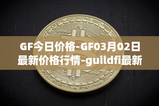 GF今日价格-GF03月02日最新价格行情-guildfi最新走势消息