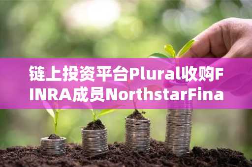 链上投资平台Plural收购FINRA成员NorthstarFinancial