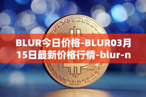 BLUR今日价格-BLUR03月15日最新价格行情-blur-network最新走势消息