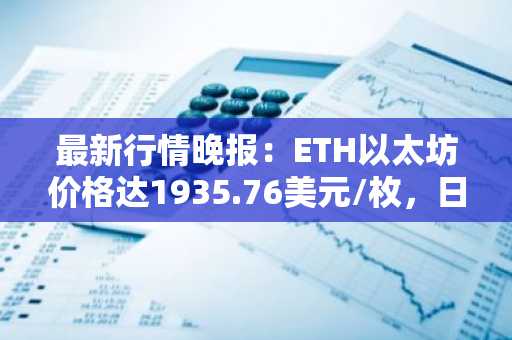 最新行情晚报：ETH以太坊价格达1935.76美元/枚，日内跌幅-1.02%