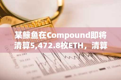 某鲸鱼在Compound即将清算5,472.8枚ETH，清算价为1863美元