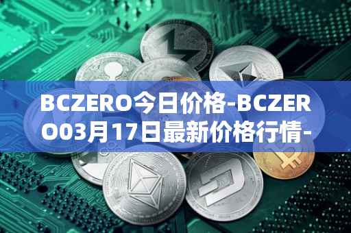BCZERO今日价格-BCZERO03月17日最新价格行情-bczero最新走势消息