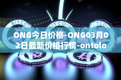 ONG今日价格-ONG03月02日最新价格行情-ontology-gas最新走势消息