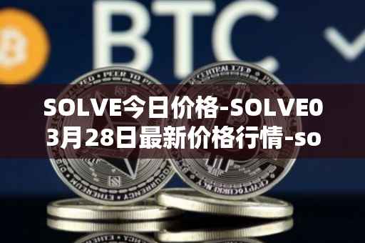 SOLVE今日价格-SOLVE03月28日最新价格行情-solve最新走势消息