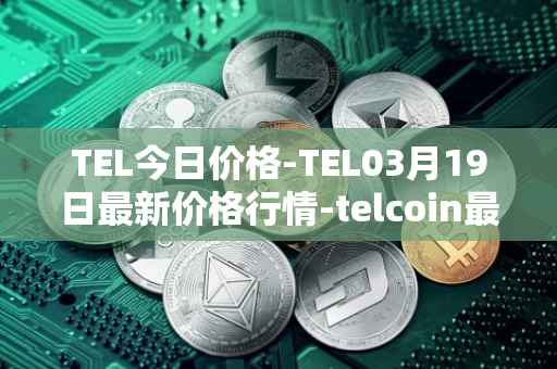 TEL今日价格-TEL03月19日最新价格行情-telcoin最新走势消息