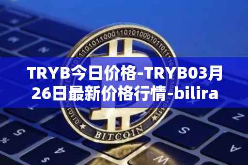 TRYB今日价格-TRYB03月26日最新价格行情-bilira最新走势消息